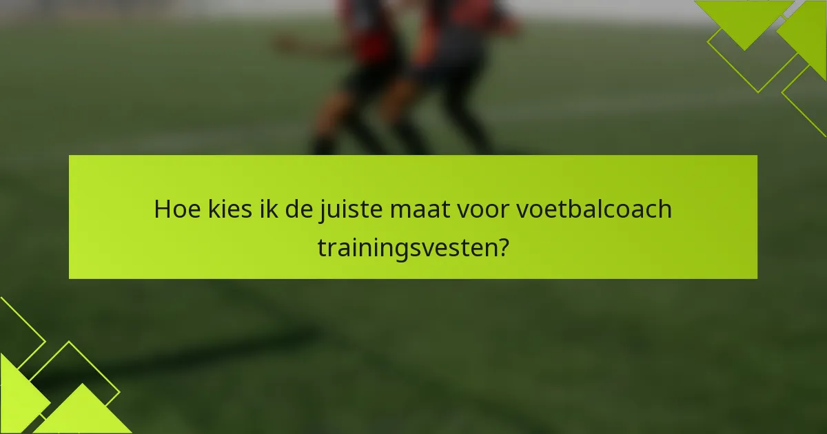 Hoe kies ik de juiste maat voor voetbalcoach trainingsvesten?