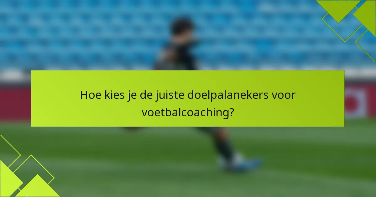 Hoe kies je de juiste doelpalanekers voor voetbalcoaching?