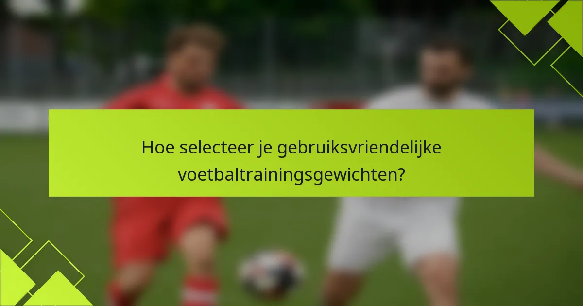 Hoe selecteer je gebruiksvriendelijke voetbaltrainingsgewichten?