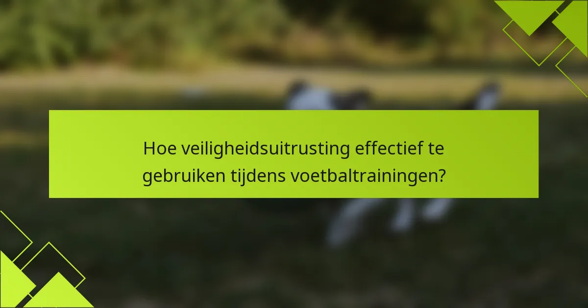 Hoe veiligheidsuitrusting effectief te gebruiken tijdens voetbaltrainingen?