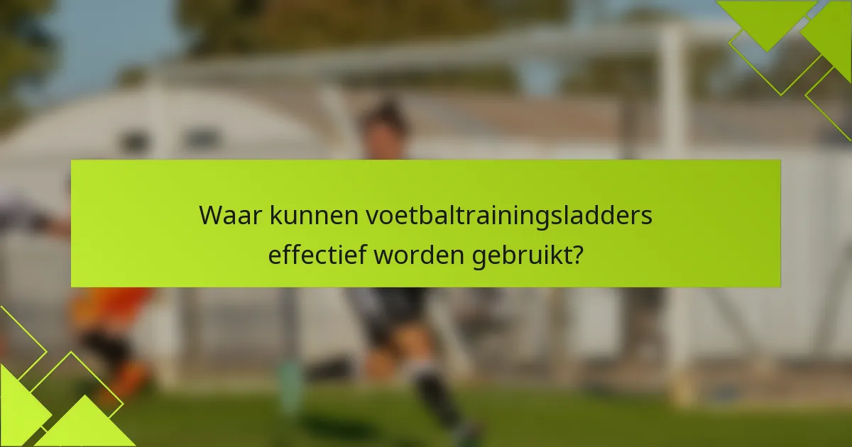 Waar kunnen voetbaltrainingsladders effectief worden gebruikt?