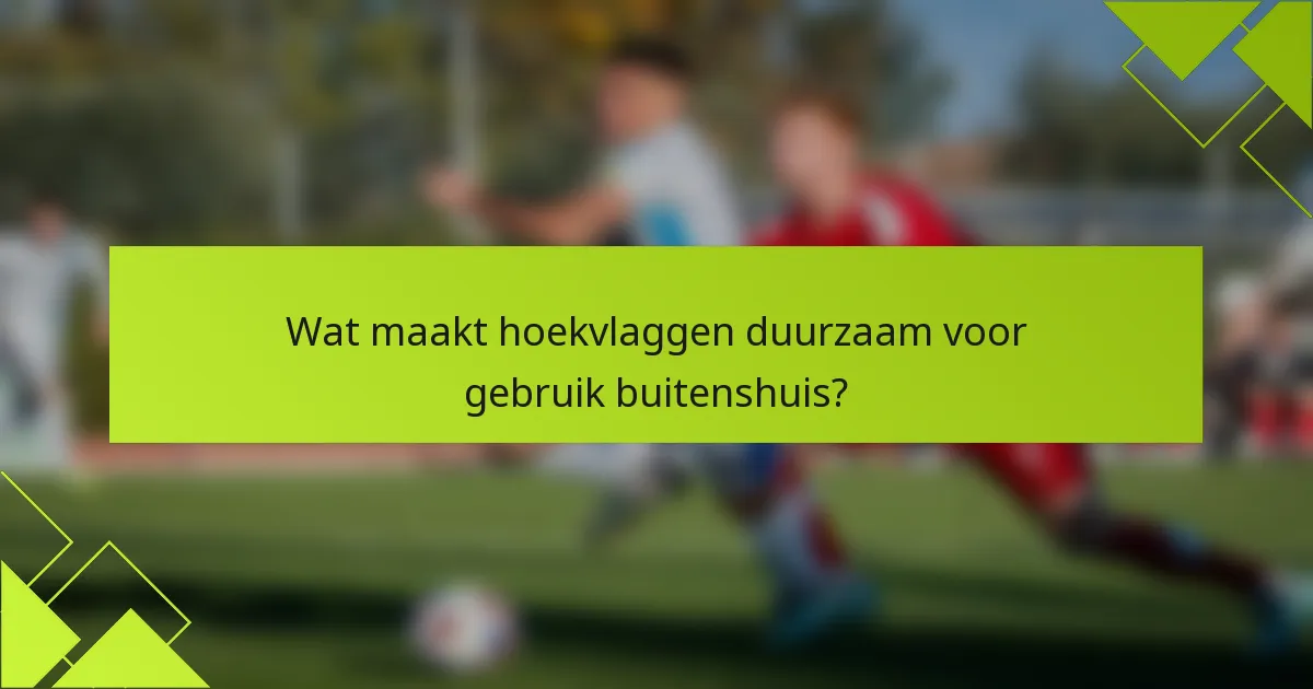 Wat maakt hoekvlaggen duurzaam voor gebruik buitenshuis?