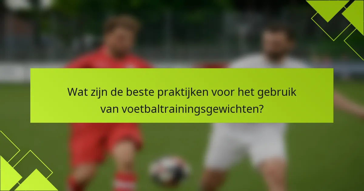 Wat zijn de beste praktijken voor het gebruik van voetbaltrainingsgewichten?