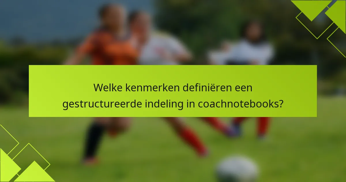Welke kenmerken definiëren een gestructureerde indeling in coachnotebooks?