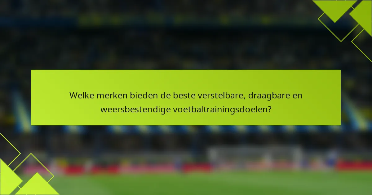 Welke merken bieden de beste verstelbare, draagbare en weersbestendige voetbaltrainingsdoelen?